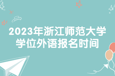 2023年浙江師范大學學位外語報名時間.jpg