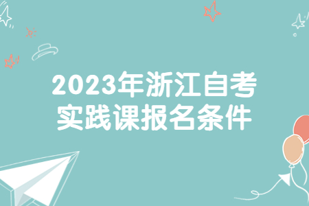 2023年浙江自考實(shí)踐課報(bào)名條件.jpg