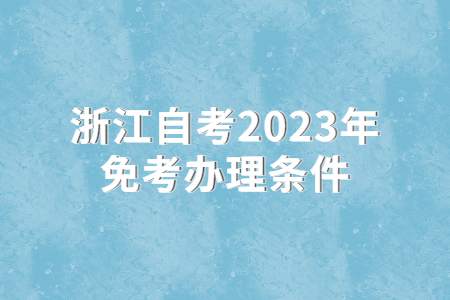 浙江自考2023年免考辦理條件.jpg
