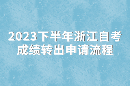 2023下半年浙江自考成績轉(zhuǎn)出申請流程.jpg