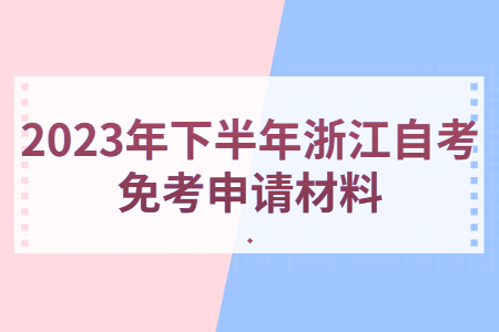 2023年下半年浙江自考免考申請材料.jpg