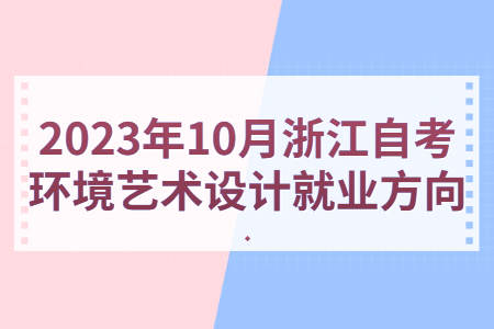 2023年10月浙江自考環境藝術設計就業方向.jpg