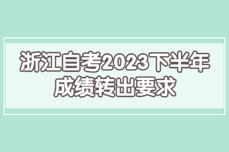 浙江自考2023下半年成績轉出要求.jpg