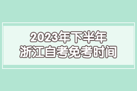 2023年下半年浙江自考免考時間.jpg