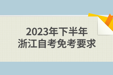 2023年下半年浙江自考免考要求.jpg
