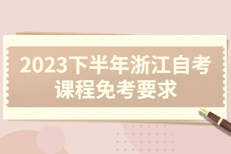 2023下半年浙江自考課程免考要求.jpg