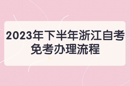 2023年下半年浙江自考免考辦理流程.jpg