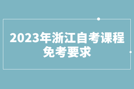 2023年浙江自考課程免考要求.jpg