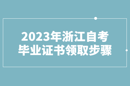 2023浙江自考畢業證書領取步驟.jpg
