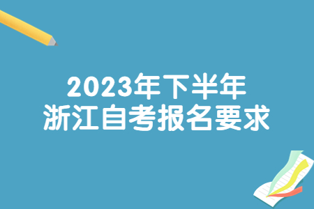2023年下半年浙江自考報名要求.jpg