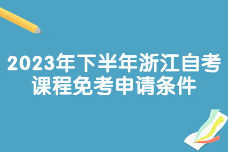 2023年下半年浙江自考課程免考申請條件.jpg