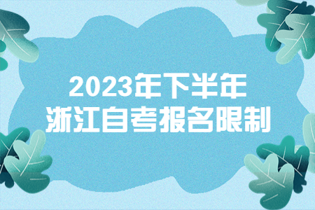2023年下半年浙江自考報(bào)名限制.jpg