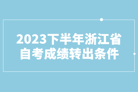 2023下半年浙江省自考成績轉出條件.jpg