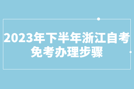 2023年下半年浙江自考免考辦理步驟.jpg