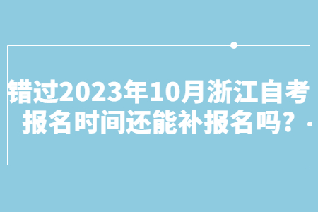 錯(cuò)過(guò)2023年10月浙江自考報(bào)名時(shí)間還能補(bǔ)報(bào)名嗎?.jpg