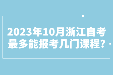 2023年10月浙江自考最多能報考幾門課程?.jpg