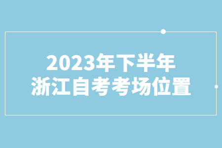 2023年下半年浙江自考考場位置.jpg