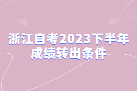 浙江自考2023下半年成績轉出條件.jpg