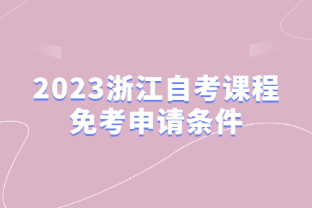 2023浙江自考課程免考申請條件.jpg