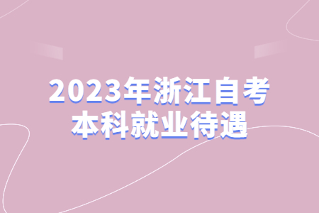 2023年浙江自考本科就業(yè)待遇.jpg