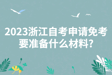 2023浙江自考申請免考要準備什么材料?.jpg