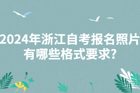 2024年浙江自考報名照片有哪些格式要求?.jpg