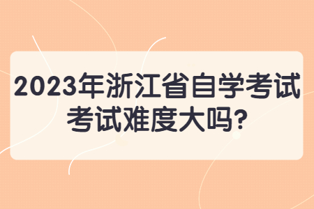 2023年浙江省自學考試考試難度大嗎?.jpg