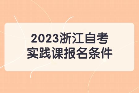 2023浙江自考實(shí)踐課報(bào)名條件.jpg