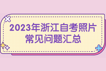 2023年浙江自考照片常見問題匯總.jpg