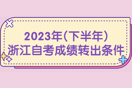 2023年(下半年)浙江自考成績轉出條件.jpg