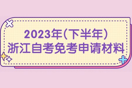 2023年(下半年)浙江自考免考申請材料.jpg