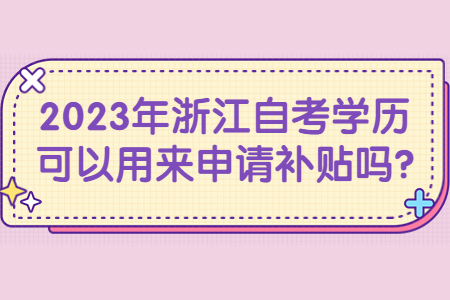 2023年浙江自考學歷可以用來申請補貼嗎?.jpg