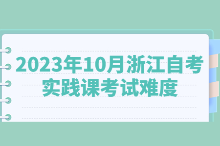 2023年10月浙江自考實踐課考試難度.jpg
