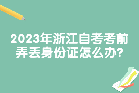2023年浙江自考考前弄丟身份證怎么辦?.jpg