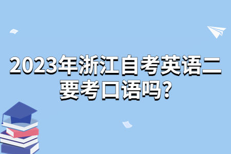 2023年浙江自考英語二要考口語嗎?.jpg