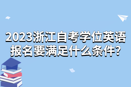 2023浙江自考學位英語報名要滿足什么條件?.jpg