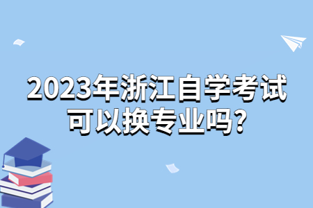 2023年浙江自學考試可以換專業嗎?.jpg