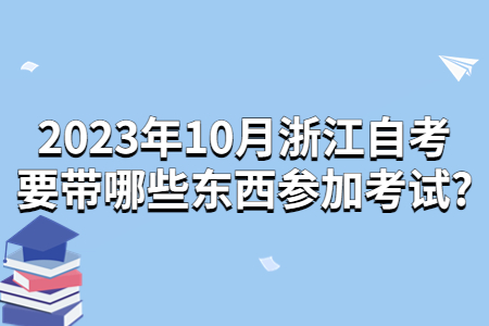 2023年10月浙江自考要帶哪些東西參加考試?.jpg