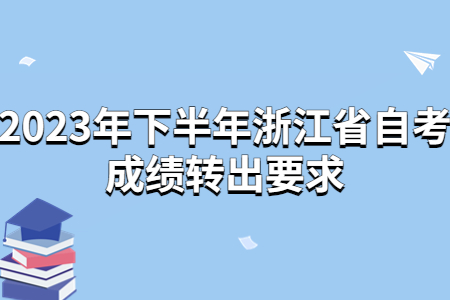 2023年下半年浙江省自考成績轉(zhuǎn)出要求.jpg