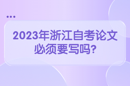 2023年浙江自考論文必須要寫嗎?.jpg