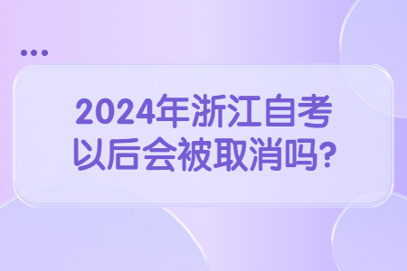 2024年浙江自考以后會被取消嗎?.jpg