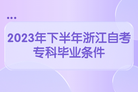 2023年下半年浙江自考專科畢業(yè)條件.jpg