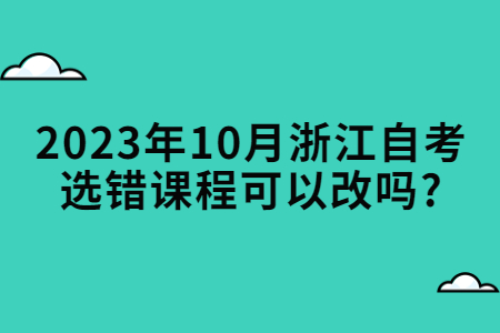 2023年10月浙江自考選錯(cuò)課程可以改嗎?.jpg