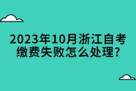 2023年10月浙江自考繳費失敗怎么處理?.jpg