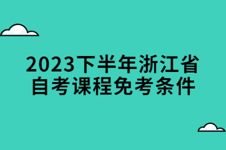 2023下半年浙江省自考課程免考條件.jpg