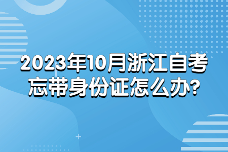 2023年10月浙江自考忘帶身份證怎么辦?.jpg