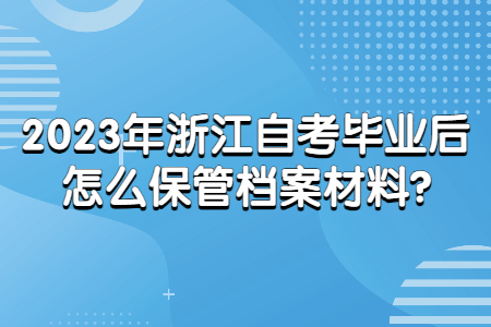 2023年浙江自考畢業(yè)后怎么保管檔案材料?.jpg