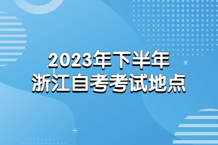 2023年下半年浙江自考考試地點.jpg