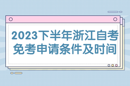 2023下半年浙江自考免考申請條件及時間.jpg