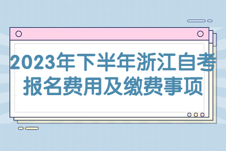 2023年下半年浙江自考報名費用及繳費事項.jpg